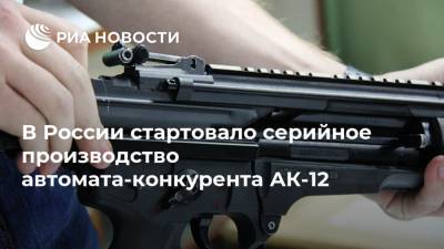 В России стартовало серийное производство автомата-конкурента АК-12 - ria.ru - Москва - Россия