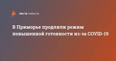 Олег Кожемяко - В Приморье продлили режим повышенной готовности из-за COVID-19 - ren.tv - Приморье край