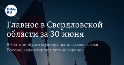 Евгений Куйвашев - Главное в Свердловской области за 30 июня. В Екатеринбурге мужчина пытался сжечь флаг России, кафе откроют летние веранды - ura.news - Россия - Екатеринбург - Свердловская обл. - Урал