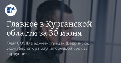 Главное в Курганской области за 30 июня. Очаг COVID в администрации Шадринска, экс-губернатор получил большой срок за коррупцию - ura.news - Курганская обл. - Курган - Шадринск