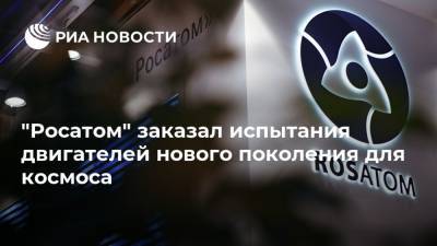 Сергей Троицкий - "Росатом" заказал испытания двигателей нового поколения для космоса - ria.ru - Москва - Россия