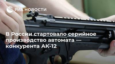 В России стартовало серийное производство автомата — конкурента АК-12 - ria.ru - Москва - Россия
