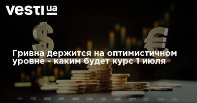 Гривна держится на оптимистичном уровне - каким будет курс 1 июля - vesti.ua