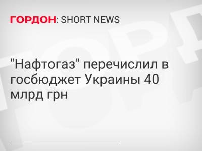 Андрей Коболев - "Нафтогаз" перечислил в госбюджет Украины 40 млрд грн - gordonua.com - Украина