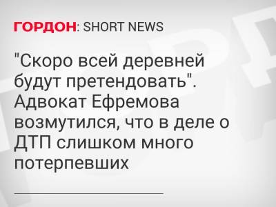Михаил Ефремов - Эльман Пашаев - "Скоро всей деревней будут претендовать". Адвокат Ефремова возмутился, что в деле о ДТП слишком много потерпевших - gordonua.com - Москва - Россия - Украина