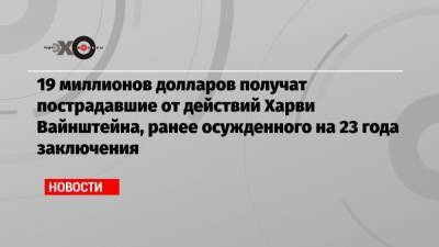 Харви Вайнштейн - 19 миллионов долларов получат пострадавшие от действий Харви Вайнштейна, ранее осужденного на 23 года заключения - echo.msk.ru - шт. Нью-Йорк