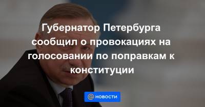 Александр Беглов - Давид Френкель - Губернатор Петербурга сообщил о провокациях на голосовании по поправкам к конституции - news.mail.ru - Россия - Санкт-Петербург