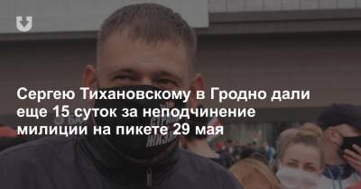 Сергей Тихановский - Сергею Тихановскому в Гродно дали еще 15 суток за неподчинение милиции на пикете 29 мая - news.tut.by - Минск