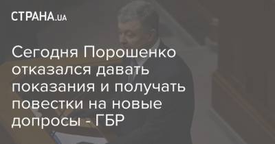 Петр Порошенко - Сегодня Порошенко отказался давать показания и получать повестки на новые допросы - ГБР - strana.ua - Украина