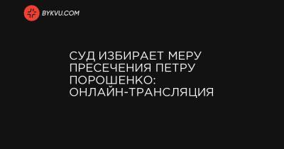 Петр Порошенко - Сергей Семочко - Суд избирает меру пресечения Петру Порошенко: онлайн-трансляция - bykvu.com - Украина