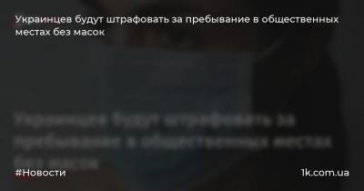 Денис Малюська - Украинцев будут штрафовать за пребывание в общественных местах без масок - 1k.com.ua - Украина