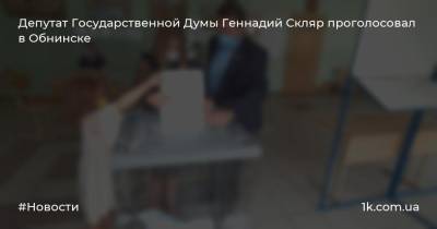 Депутат Государственной Думы Геннадий Скляр проголосовал в Обнинске - 1k.com.ua - Россия - Обнинск