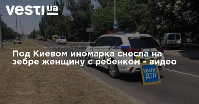 Под Киевом иномарка снесла на зебре женщину с ребенком - видео - vesti.ua - Киев