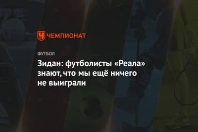 Зинедин Зидан - Зидан: футболисты «Реала» знают, что мы ещё ничего не выиграли - championat.com - Испания - Мадрид