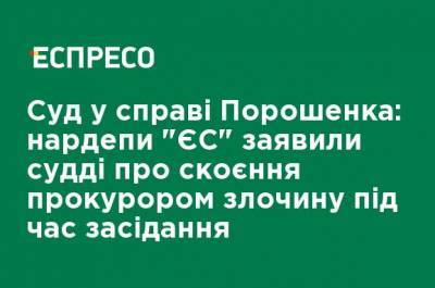 Петр Порошенко - Ирина Геращенко - Суд по делу Порошенко: нардепы "ЕС" заявили судье о совершении прокурором преступления во время заседания - ru.espreso.tv - Украина