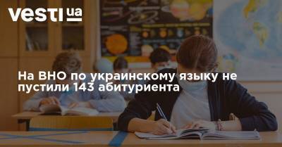 На ВНО по украинскому языку не пустили 143 абитуриента - vesti.ua - Украина