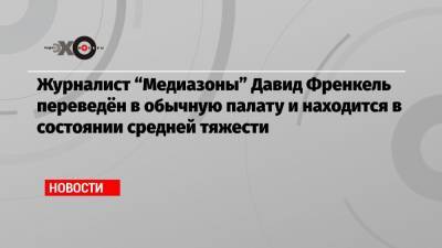 Элла Памфилова - Давид Френкель - Журналист «Медиазоны» Давид Френкель переведён в обычную палату и находится в состоянии средней тяжести - echo.msk.ru - Санкт-Петербург