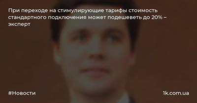 При переходе на стимулирующие тарифы стоимость стандартного подключения может подешеветь до 20% – эксперт - 1k.com.ua - Украина
