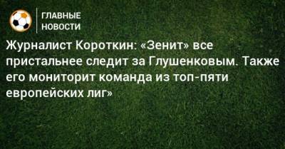 Максим Глушенков - Журналист Короткин: «Зенит» все пристальнее следит за Глушенковым. Также его мониторит команда из топ-пяти европейских лиг» - bombardir.ru