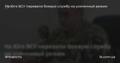 Сергей Наев - На Юге ВСУ перевели боевую службу на усиленный режим - 1k.com.ua - Россия - Украина - Крым