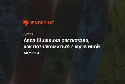 Алла Шишкина - Алла Шишкина рассказала, как познакомиться с мужчиной мечты - championat.com - Москва