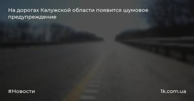 На дорогах Калужской области появится шумовое предупреждение - 1k.com.ua - Украина - Краснодарский край - Обнинск - Калужская обл.