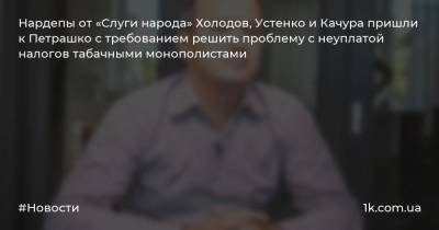Андрей Холодов - Александр Качура - Алексей Устенко - Игорь Петрашко - Нардепы от «Слуги народа» Холодов, Устенко и Качура пришли к Петрашко с требованием решить проблему с неуплатой налогов табачными монополистами - 1k.com.ua - Украина