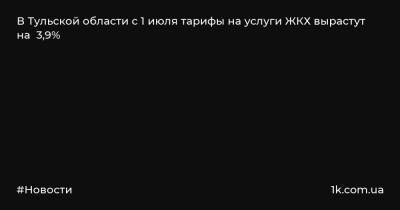 В Тульской области с 1 июля тарифы на услуги ЖКХ вырастут на 3,9% - 1k.com.ua - Москва - Россия - Украина - Орловская обл. - Санкт-Петербург - Рязанская обл. - Владимирская обл. - респ. Чечня - Калужская обл. - окр.Ненецкий - Тульская обл. - Ивановская обл. - Брянская обл.