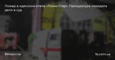 Пожар в одесском отеле «Токио Стар». Прокуратура передала дело в суд - 1k.com.ua - Украина - Токио - Одесса - Одесская обл.