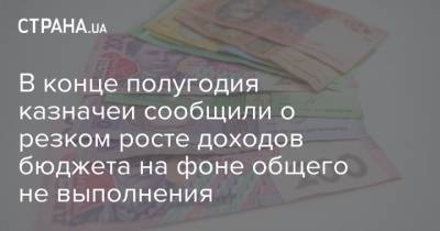 В конце полугодия казначеи сообщили о резком росте доходов бюджета на фоне общего не выполнения - strana.ua - Украина