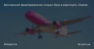 Венгерский авиаперевозчик открыл базу в аэропорту «Львов» - 1k.com.ua - Россия - Киев - Львов - Берлин - Таллинн