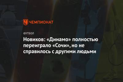 Николай Комличенко - Александр Кокорин - Кирилл Новиков - Новиков: «Динамо» полностью переиграло «Сочи», но не справилось с другими людьми - championat.com - Сочи