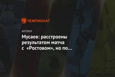 Мурад Мусаев - Мусаев: расстроены результатом матча с «Ростовом», но по самоотдаче претензий нет - championat.com - Краснодар