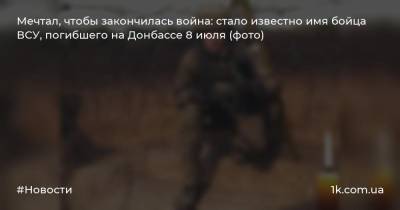 Мечтал, чтобы закончилась война: стало известно имя бойца ВСУ, погибшего на Донбассе 8 июля (фото) - 1k.com.ua - Украина