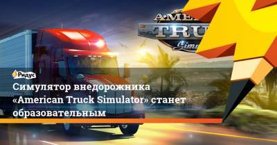 Симулятор внедорожника «American Truck Simulator» станет образовательным - ridus.ru - США - штат Айдахо