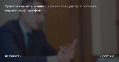 Сергей Марченко - Удастся снизить: министр финансов сделал прогноз о пересмотре тарифов - 1k.com.ua - Украина