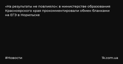 «На результаты не повлияло»: в министерстве образования Красноярского края прокомментировали обмен бланками на ЕГЭ в Норильске - 1k.com.ua - Красноярский край - Норильск