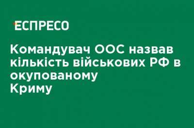 Сергей Наев - Командующий ООС назвал количество военных РФ в оккупированном Крыму - ru.espreso.tv - Россия - Крым