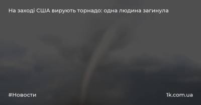 На заході США вирують торнадо: одна людина загинула - 1k.com.ua - США - Украина - Washington