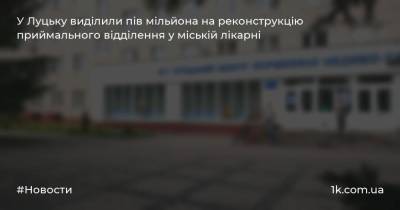 У Луцьку виділили пів мільйона на реконструкцію приймального відділення у міській лікарні - 1k.com.ua - Украина