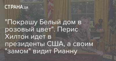 Пэрис Хилтон - "Покрашу Белый дом в розовый цвет". Перис Хилтон идет в президенты США, а своим "замом" видит Рианну - strana.ua - США