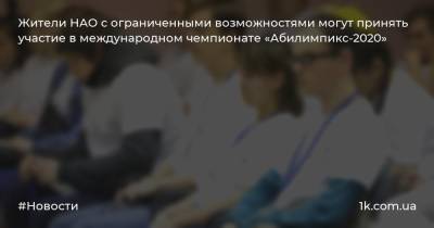 Жители НАО с ограниченными возможностями могут принять участие в международном чемпионате «Абилимпикс-2020» - 1k.com.ua - окр.Ненецкий - Нао