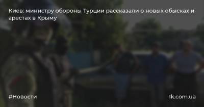 Хулуси Акар - Рустем Умеров - Киев: министру обороны Турции рассказали о новых обысках и арестах в Крыму - 1k.com.ua - Россия - Украина - Киев - Крым - Турция