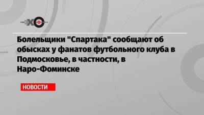 Болельщики «Спартака» сообщают об обысках у фанатов футбольного клуба в Подмосковье, в частности, в Наро-Фоминске - echo.msk.ru - Фоминск - Московская обл. - Тула