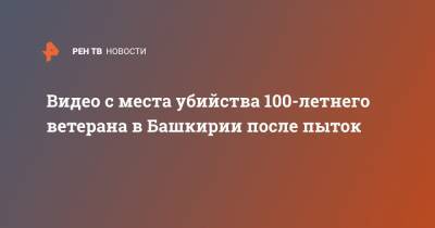 Видео с места убийства 100-летнего ветерана в Башкирии после пыток - ren.tv - Россия - Башкирия - район Кигинский