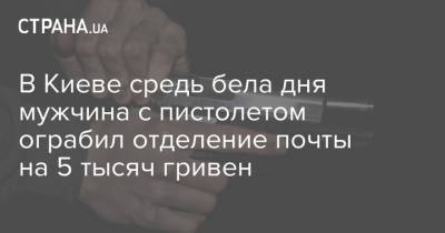 В Киеве средь бела дня мужчина с пистолетом ограбил отделение почты на 5 тысяч гривен - strana.ua - Киев - район Деснянский