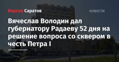 Вячеслав Володин - Валерий Радаев - Петр I - Вячеслав Володин дал губернатору Радаеву 52 дня на решение вопроса со сквером в честь Петра I - nversia.ru