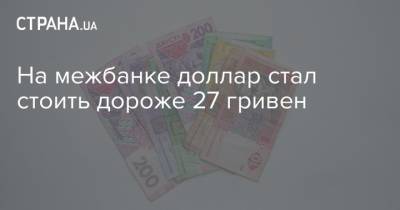 На межбанке доллар стал стоить дороже 27 гривен - strana.ua - Украина