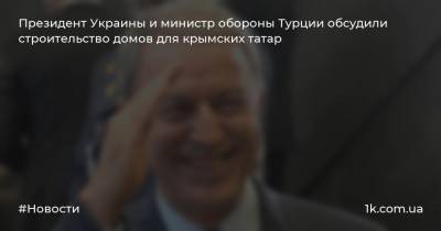 Владимир Зеленский - Хулуси Акар - Президент Украины и министр обороны Турции обсудили строительство домов для крымских татар - 1k.com.ua - Украина - Киев - Крым - Турция