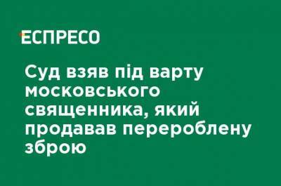 Суд взял под стражу московского священника, который продавал переделанное оружие - ru.espreso.tv - Украина